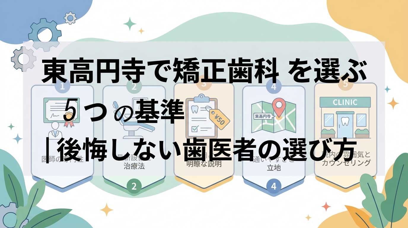 東高円寺で矯正歯科を選ぶ5つの基準|後悔しない歯医者の選び方